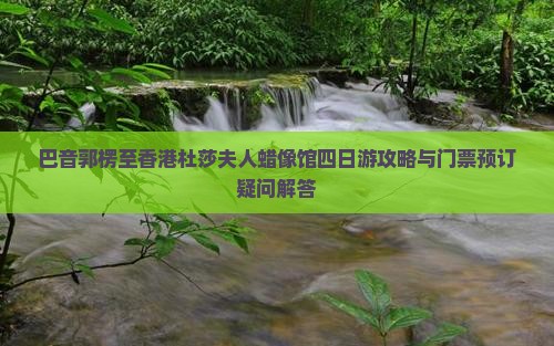 巴音郭楞至香港杜莎夫人蜡像馆四日游攻略与门票预订疑问解答
