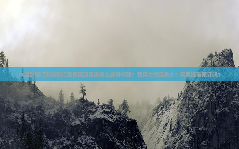 本溪到澳门新濠影汇度假区四日游怎么安排行程？费用大概是多少？需要提前预订吗？