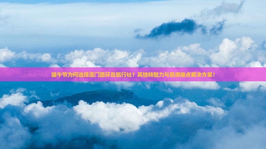端午节为何选择澳门路环岛旅行社？其独特魅力与旅游痛点解决方案！