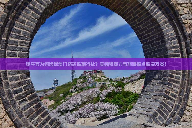 端午节为何选择澳门路环岛旅行社？其独特魅力与旅游痛点解决方案！