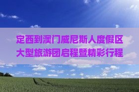 定西到澳门威尼斯人度假区大型旅游团启程暨精彩行程一览