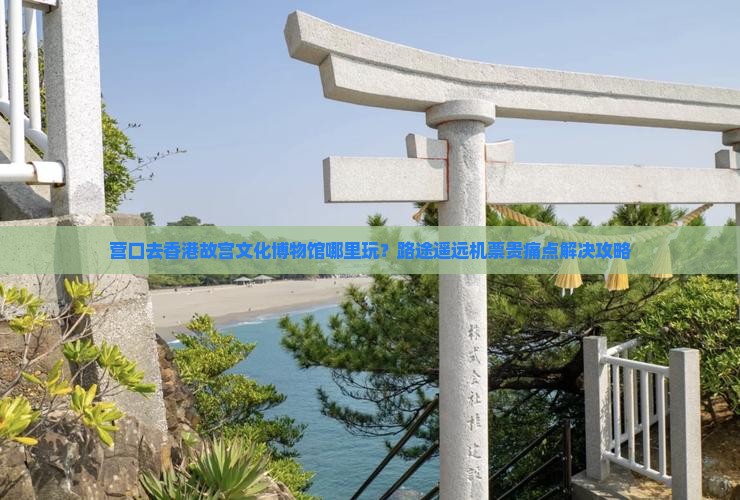 营口去香港故宫文化博物馆哪里玩？路途遥远机票贵痛点解决攻略