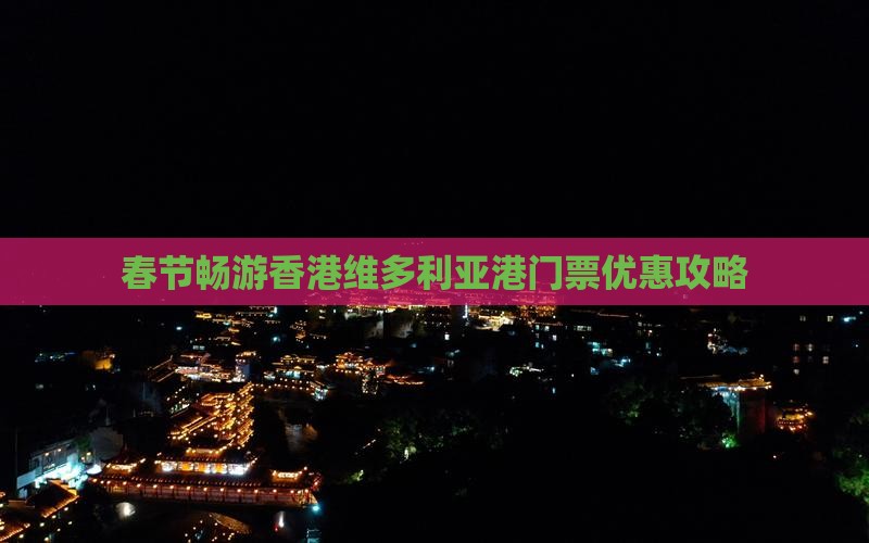 春节畅游香港维多利亚港门票优惠攻略