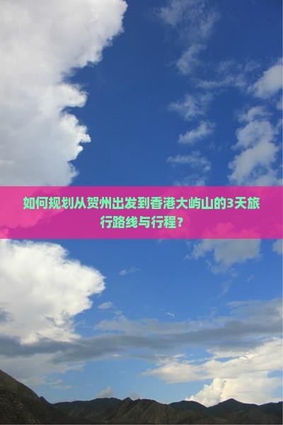 如何规划从贺州出发到香港大屿山的3天旅行路线与行程？