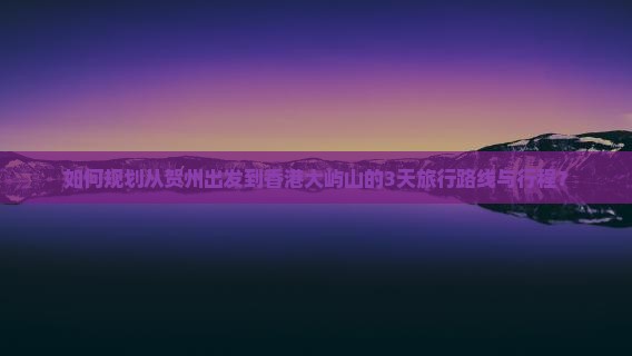 如何规划从贺州出发到香港大屿山的3天旅行路线与行程？