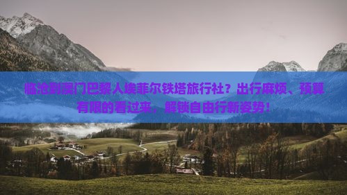 临沧到澳门巴黎人埃菲尔铁塔旅行社？出行麻烦、预算有限的看过来，解锁自由行新姿势！