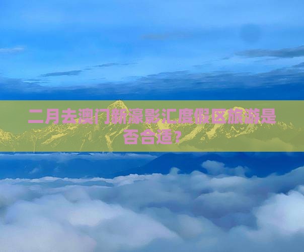 二月去澳门新濠影汇度假区旅游是否合适？