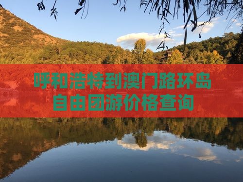 呼和浩特到澳门路环岛自由团游价格查询