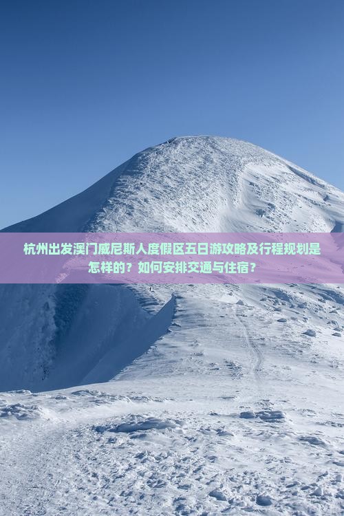 杭州出发澳门威尼斯人度假区五日游攻略及行程规划是怎样的？如何安排交通与住宿？