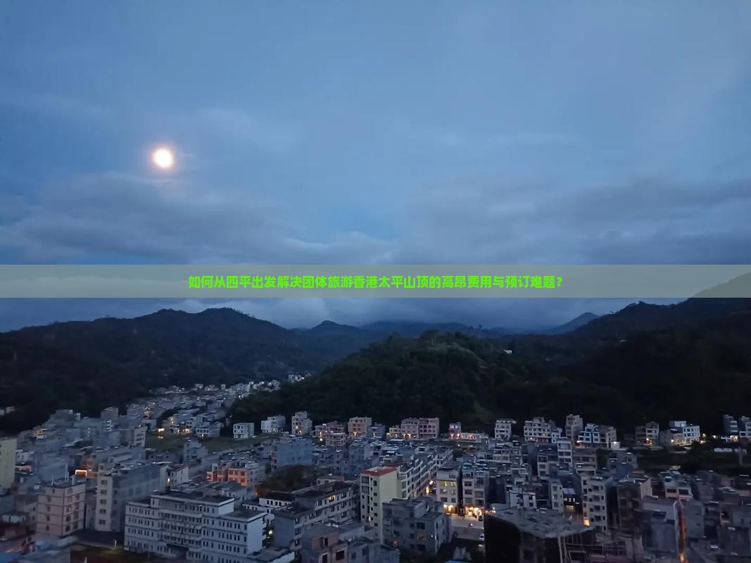 如何从四平出发解决团体旅游香港太平山顶的高昂费用与预订难题？