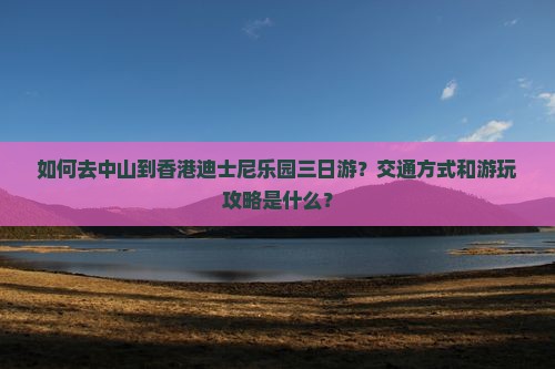 如何去中山到香港迪士尼乐园三日游？交通方式和游玩攻略是什么？