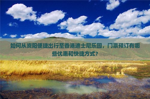 如何从资阳便捷出行至香港迪士尼乐园，门票预订有哪些优惠和快捷方式？
