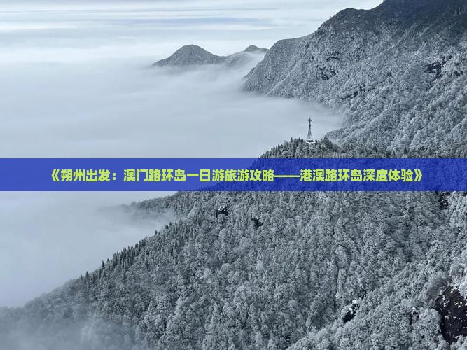《朔州出发：澳门路环岛一日游旅游攻略——港澳路环岛深度体验》