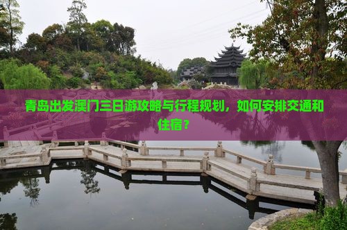 青岛出发澳门三日游攻略与行程规划，如何安排交通和住宿？