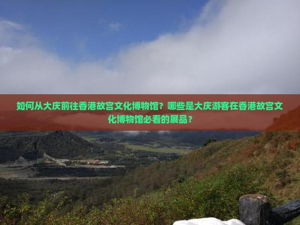 如何从大庆前往香港故宫文化博物馆？哪些是大庆游客在香港故宫文化博物馆必看的展品？