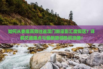 如何从娄底高效往返澳门新濠影汇度假区？详解交通痛点与最新旅游热词攻略！