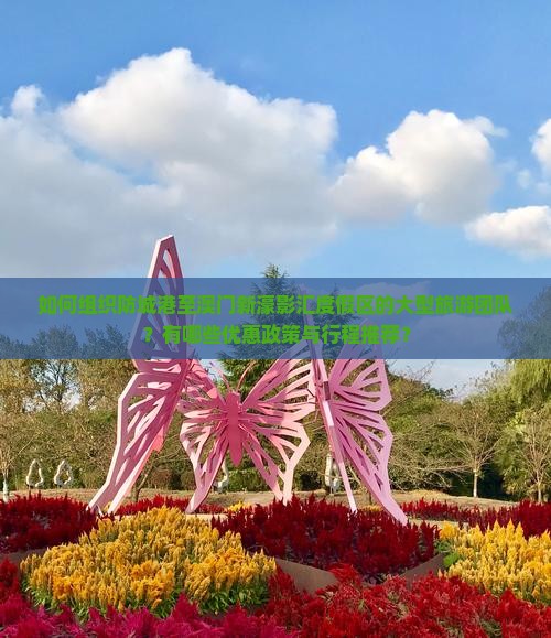 如何组织防城港至澳门新濠影汇度假区的大型旅游团队？有哪些优惠政策与行程推荐？