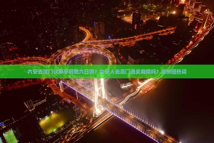 六安去澳门议事亭前地六日游？六安人去澳门通关麻烦吗？含拼团热词