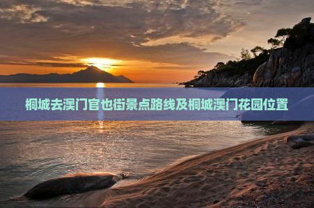 桐城去澳门官也街景点路线及桐城澳门花园位置