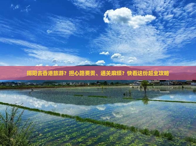 揭阳去香港旅游？担心路费贵、通关麻烦？快看这份超全攻略