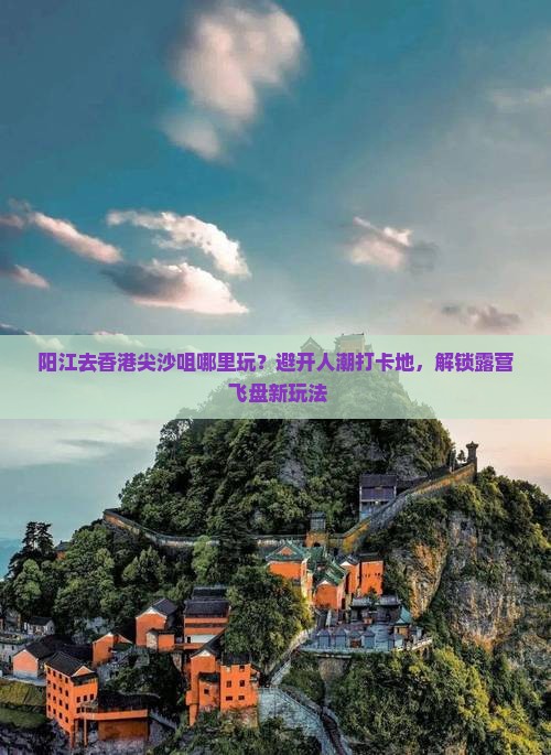 阳江去香港尖沙咀哪里玩？避开人潮打卡地，解锁露营+飞盘新玩法