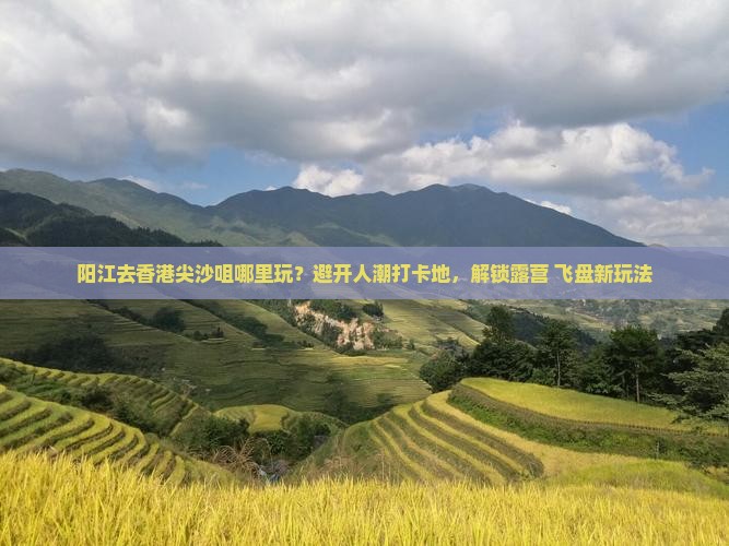 阳江去香港尖沙咀哪里玩？避开人潮打卡地，解锁露营+飞盘新玩法