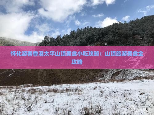 怀化游客香港太平山顶美食小吃攻略：山顶旅游美食全攻略