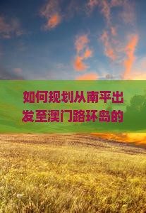 如何规划从南平出发至澳门路环岛的个人旅行路线与行程？