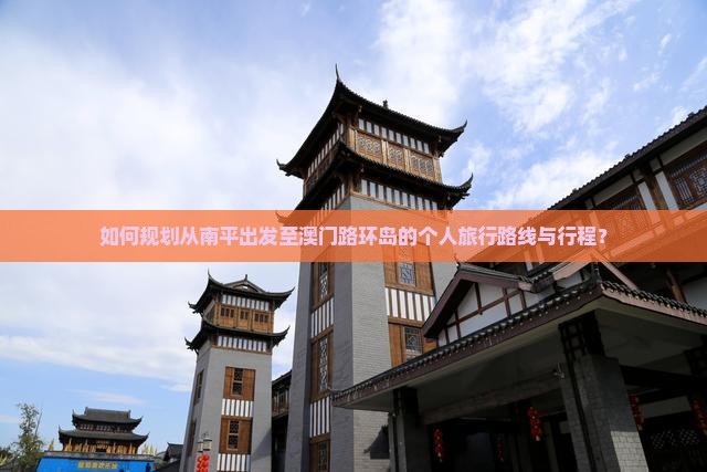 如何规划从南平出发至澳门路环岛的个人旅行路线与行程？