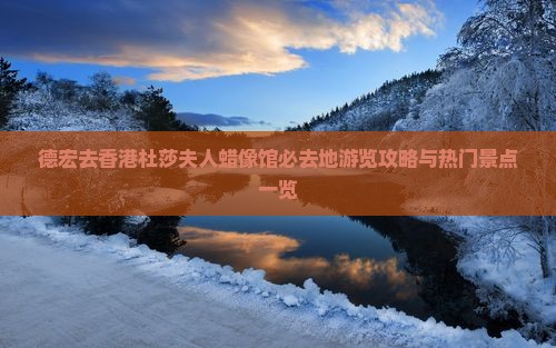 德宏去香港杜莎夫人蜡像馆必去地游览攻略与热门景点一览