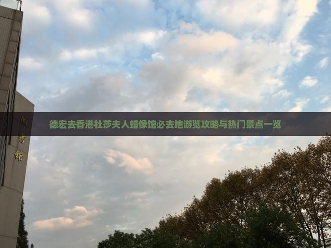 德宏去香港杜莎夫人蜡像馆必去地游览攻略与热门景点一览