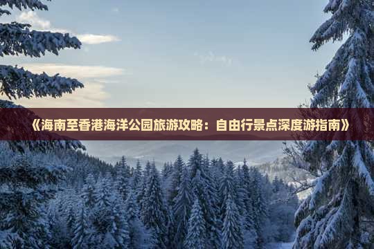 《海南至香港海洋公园旅游攻略：自由行景点深度游指南》