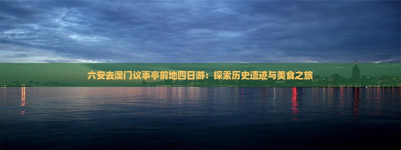 六安去澳门议事亭前地四日游：探索历史遗迹与美食之旅