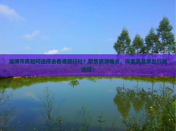 淄博市民如何选择去香港旅行社？聚焦旅游痛点，探索高品质出行新选择！