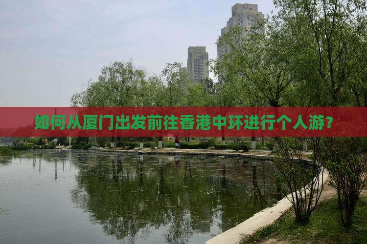 如何从厦门出发前往香港中环进行个人游？