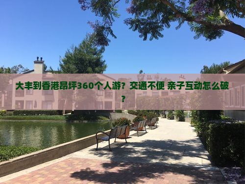 大丰到香港昂坪360个人游？交通不便+亲子互动怎么破？