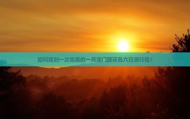 如何规划一次完美的一月澳门路环岛六日游行程？