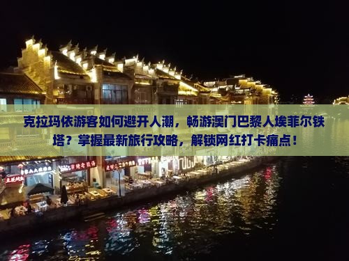 克拉玛依游客如何避开人潮，畅游澳门巴黎人埃菲尔铁塔？掌握最新旅行攻略，解锁网红打卡痛点！