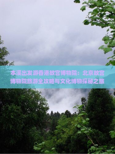 本溪出发游香港故宫博物院：北京故宫博物院旅游全攻略与文化博物探秘之旅