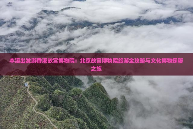 本溪出发游香港故宫博物院：北京故宫博物院旅游全攻略与文化博物探秘之旅