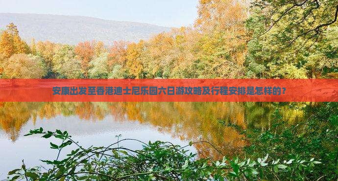 安康出发至香港迪士尼乐园六日游攻略及行程安排是怎样的？