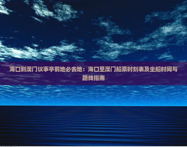 海口到澳门议事亭前地必去地：海口至澳门船票时刻表及坐船时间与路线指南