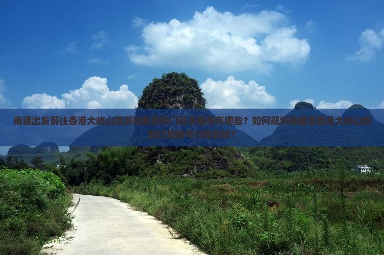 南通出发前往香港大屿山旅游攻略及热门景点推荐有哪些？如何规划南通至香港大屿山的旅行路线与行程安排？