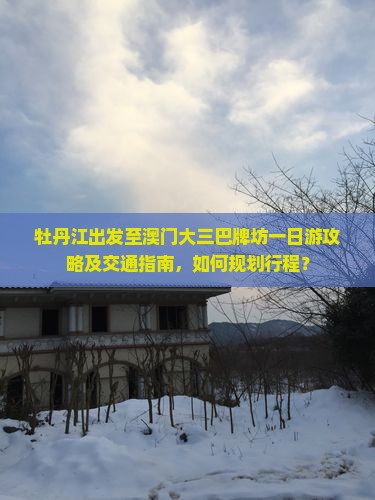 牡丹江出发至澳门大三巴牌坊一日游攻略及交通指南，如何规划行程？