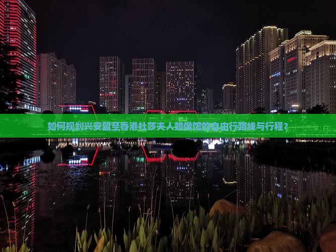如何规划兴安盟至香港杜莎夫人蜡像馆的自由行路线与行程？