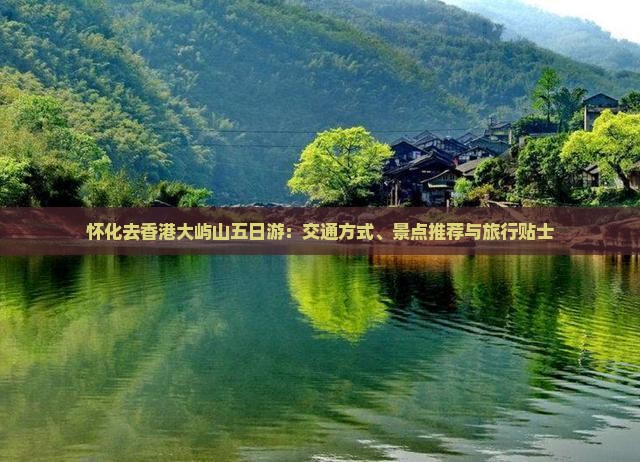 怀化去香港大屿山五日游：交通方式、景点推荐与旅行贴士