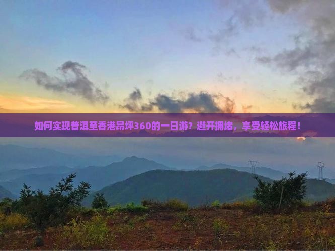 如何实现普洱至香港昂坪360的一日游？避开拥堵，享受轻松旅程！