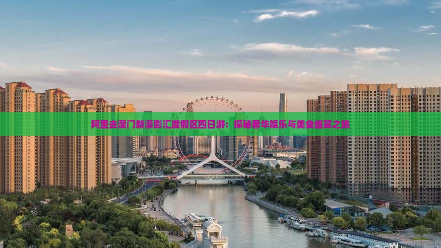 阿里去澳门新濠影汇度假区四日游：探秘奢华娱乐与美食盛宴之旅