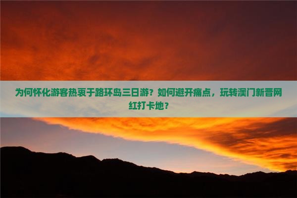 为何怀化游客热衷于路环岛三日游？如何避开痛点，玩转澳门新晋网红打卡地？