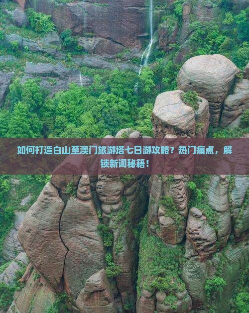 如何打造白山至澳门旅游塔七日游攻略？热门痛点，解锁新词秘籍！